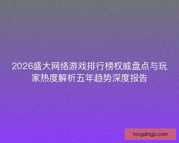 2026盛大网络游戏排行榜权威盘点与玩家热度解析五年趋势深度报告