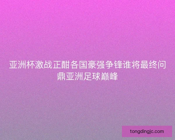 亚洲杯激战正酣各国豪强争锋谁将最终问鼎亚洲足球巅峰