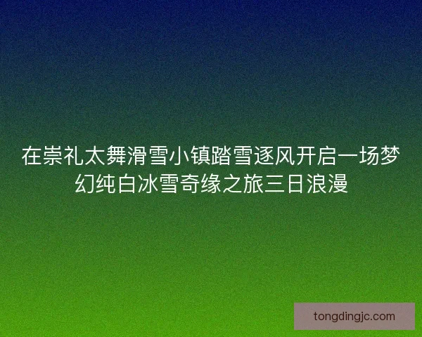 在崇礼太舞滑雪小镇踏雪逐风开启一场梦幻纯白冰雪奇缘之旅三日浪漫