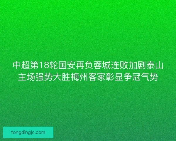 中超第18轮国安再负蓉城连败加剧泰山主场强势大胜梅州客家彰显争冠气势