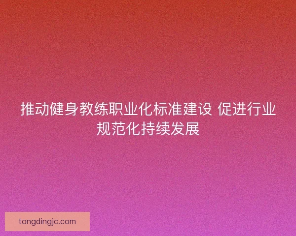 推动健身教练职业化标准建设 促进行业规范化持续发展
