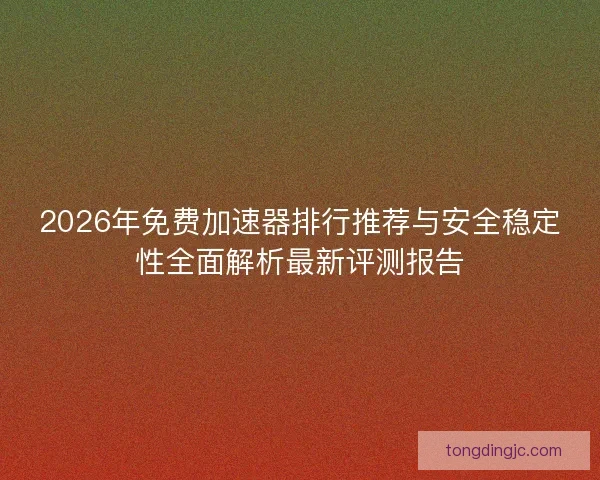 2026年免费加速器排行推荐与安全稳定性全面解析最新评测报告