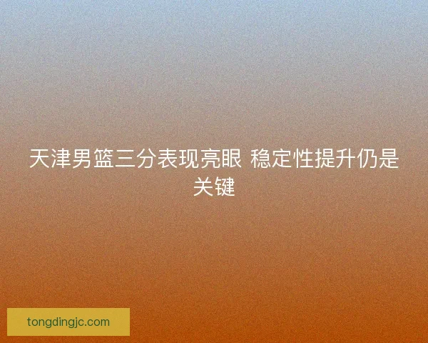 天津男篮三分表现亮眼 稳定性提升仍是关键