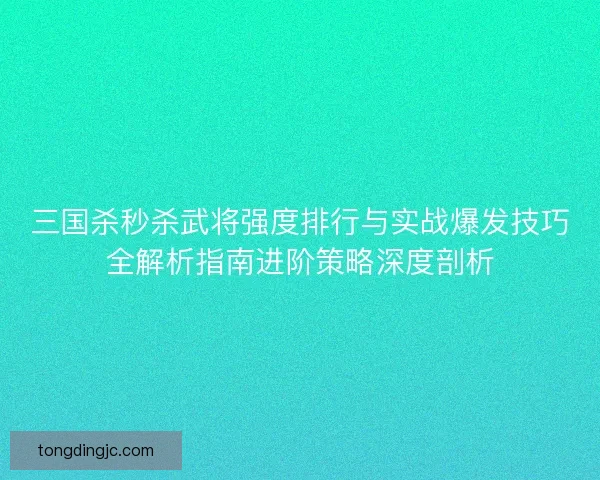 三国杀秒杀武将强度排行与实战爆发技巧全解析指南进阶策略深度剖析