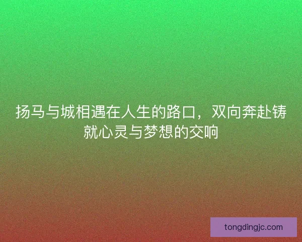 扬马与城相遇在人生的路口，双向奔赴铸就心灵与梦想的交响