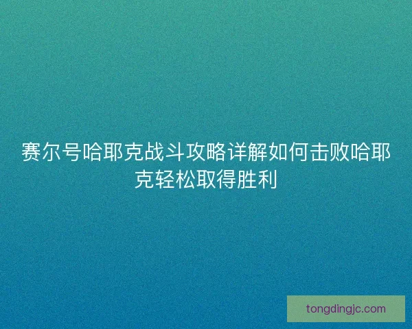 赛尔号哈耶克战斗攻略详解如何击败哈耶克轻松取得胜利