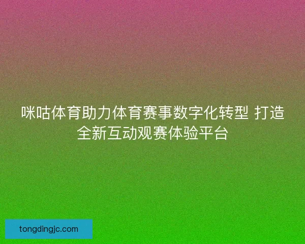 咪咕体育助力体育赛事数字化转型 打造全新互动观赛体验平台