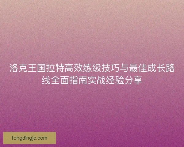 洛克王国拉特高效练级技巧与最佳成长路线全面指南实战经验分享