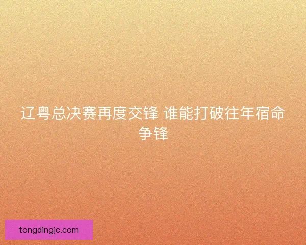 辽粤总决赛再度交锋 谁能打破往年宿命争锋