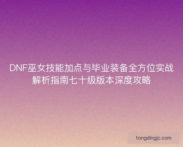 DNF巫女技能加点与毕业装备全方位实战解析指南七十级版本深度攻略