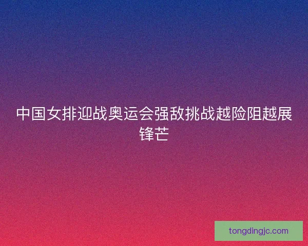 中国女排迎战奥运会强敌挑战越险阻越展锋芒