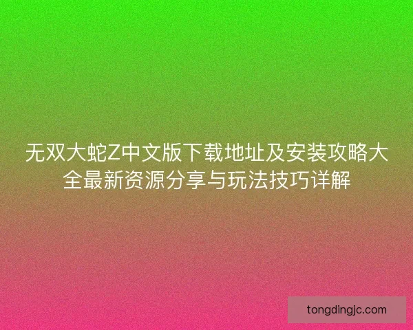 无双大蛇Z中文版下载地址及安装攻略大全最新资源分享与玩法技巧详解