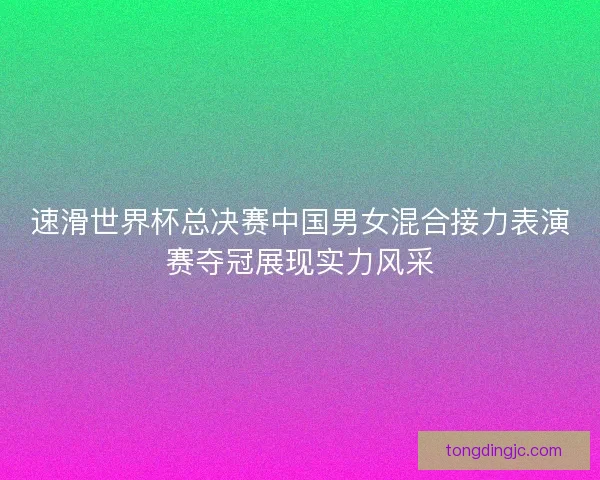速滑世界杯总决赛中国男女混合接力表演赛夺冠展现实力风采