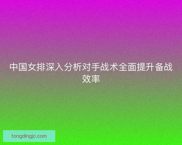 中国女排深入分析对手战术全面提升备战效率
