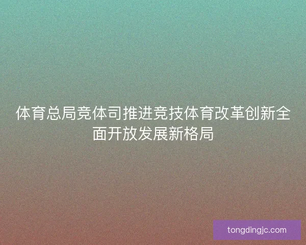 体育总局竞体司推进竞技体育改革创新全面开放发展新格局