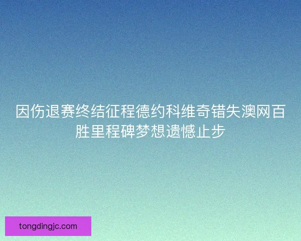因伤退赛终结征程德约科维奇错失澳网百胜里程碑梦想遗憾止步