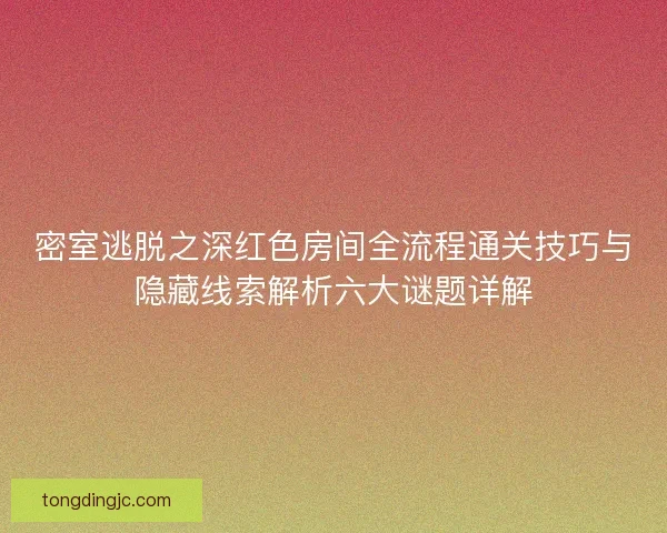 密室逃脱之深红色房间全流程通关技巧与隐藏线索解析六大谜题详解