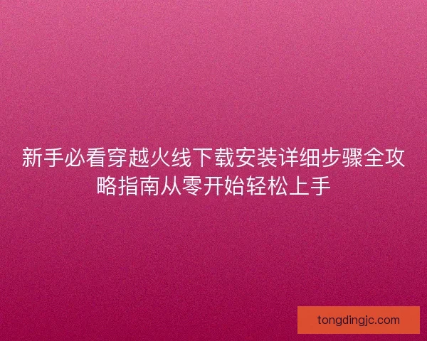 新手必看穿越火线下载安装详细步骤全攻略指南从零开始轻松上手