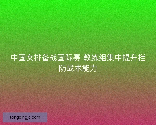 中国女排备战国际赛 教练组集中提升拦防战术能力