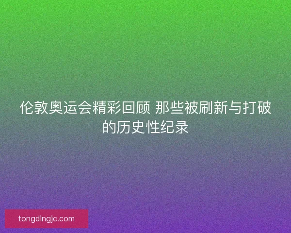 伦敦奥运会精彩回顾 那些被刷新与打破的历史性纪录