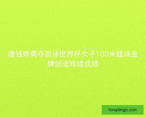 唐钱婷勇夺游泳世界杯女子100米蛙泳金牌创造辉煌成绩