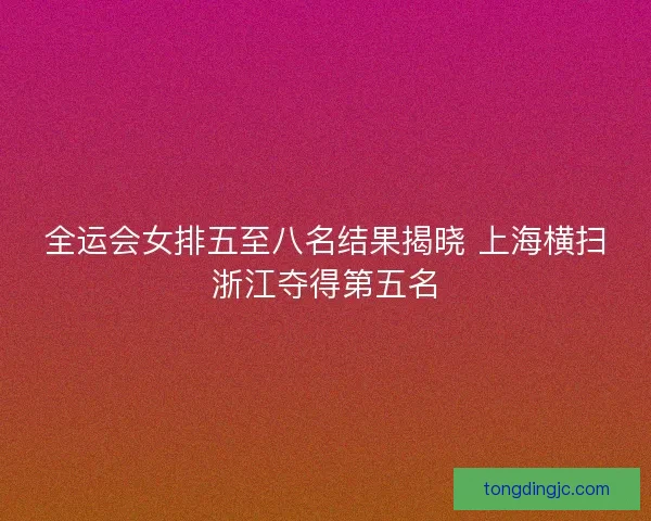 全运会女排五至八名结果揭晓 上海横扫浙江夺得第五名