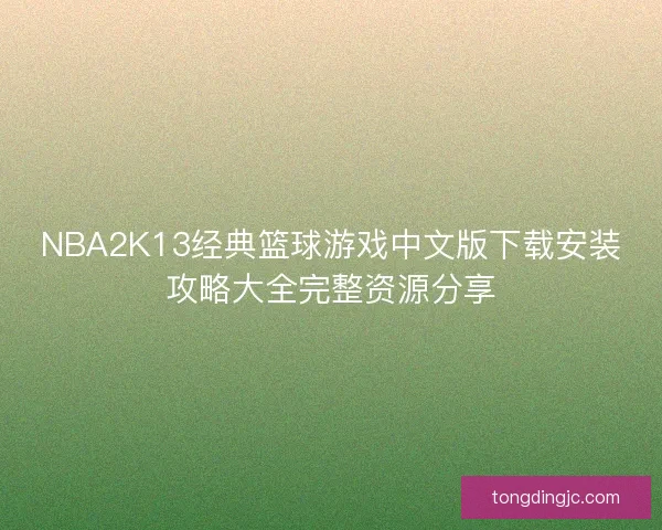 NBA2K13经典篮球游戏中文版下载安装攻略大全完整资源分享