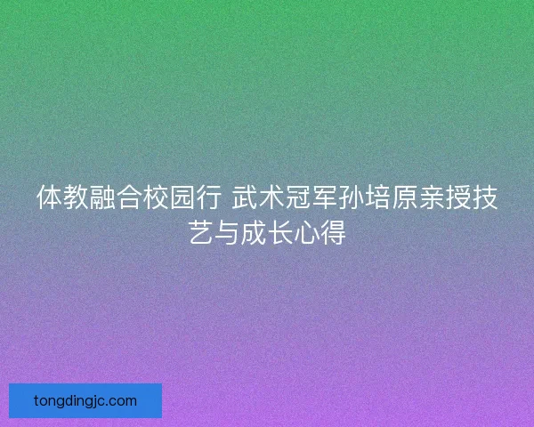 体教融合校园行 武术冠军孙培原亲授技艺与成长心得